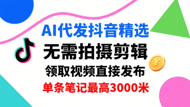 AI代发抖音精选，领取视频直接发布，单号每天领取3条，单条笔记最高3k，无需拍摄剪辑，懒人福利-三月轻创