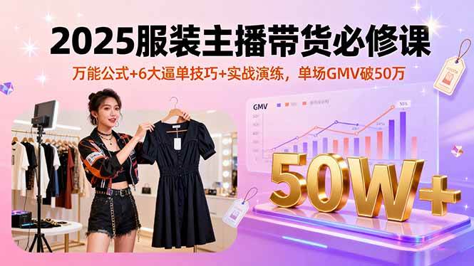 （16001期）2025服装主播带货必修课，万能公式+6大逼单技巧+实战演练，单场GMV破50万-三月轻创