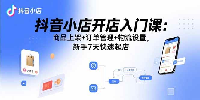 （15947期）抖音小店开店入门课：商品上架+订单管理+物流设置，新手7天快速起店-三月轻创