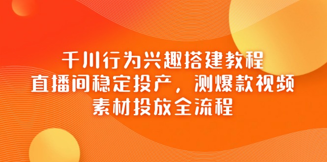 千川行为兴趣搭建教程，直播间稳定投产，测爆款视频，素材投放全流程-三月轻创