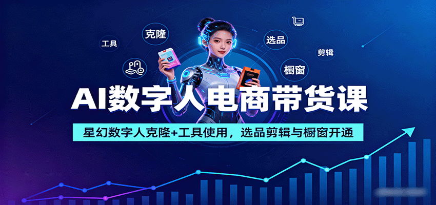 AI数字人电商带货课：星幻数字人克隆+工具使用，选品剪辑与橱窗开通-三月轻创