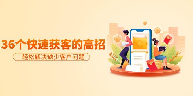 (9644期)分享36个快速获客的高招：轻松解决缺少客户问题，有效才是硬道理-三月轻创