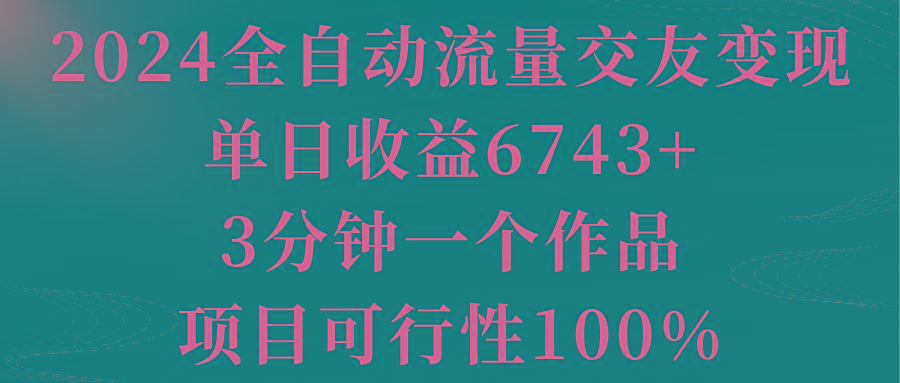 2024全自动流量交友变现，单日收益6743+，3分钟一个作品，项目可行性100%-三月轻创