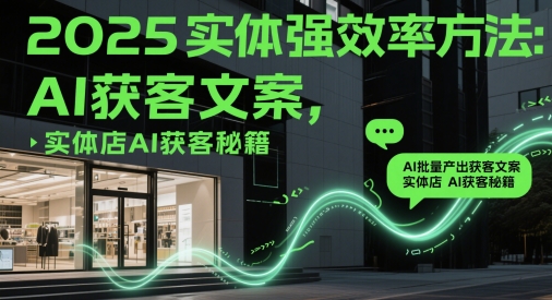 2025实体强效率方法：AI批量产出获客文案，实体店AI获客秘籍-三月轻创