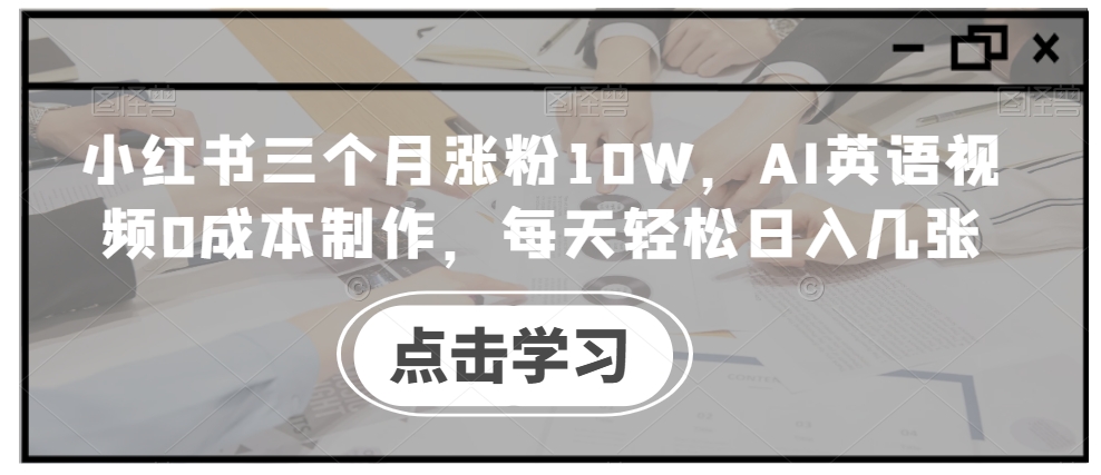 小红书三个月涨粉10W，AI英语视频0成本制作，每天轻松日入几张【揭秘】-三月轻创