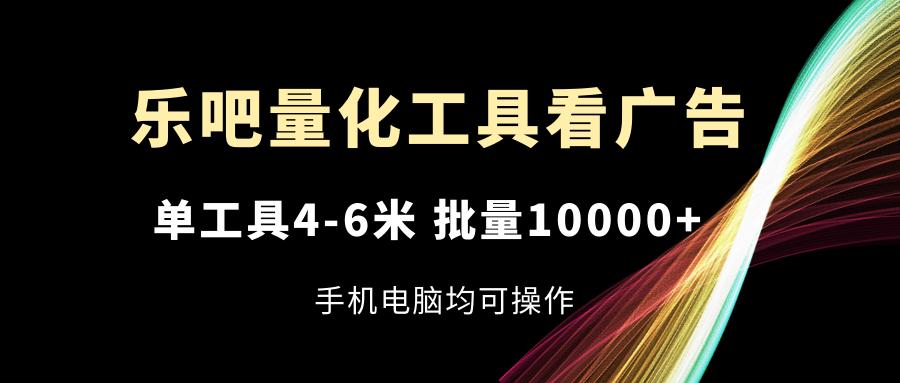 乐吧量化工具看广告,单工具4-6米,批量10000+,手机电脑均可操作-三月轻创