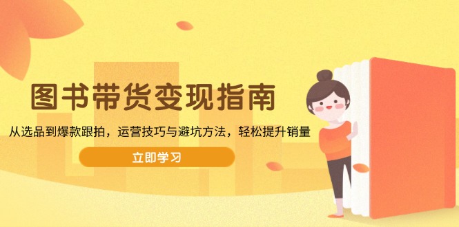 图书带货变现指南，从选品到爆款跟拍，运营技巧与避坑方法，轻松提升销量-三月轻创