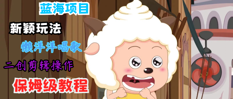 蓝海项目新颖玩法，懒洋洋唱歌 搬运剪辑操作，保姆级教程-三月轻创