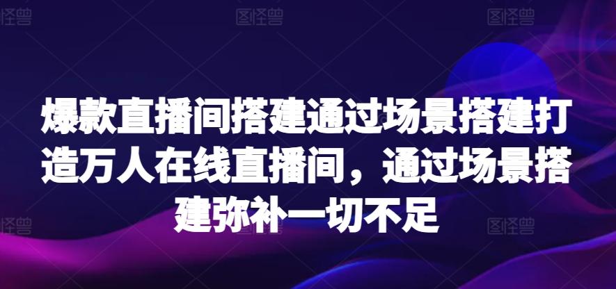 爆款直播间搭建通过场景搭建打造万人在线直播间，通过场景搭建弥补一切不足-三月轻创