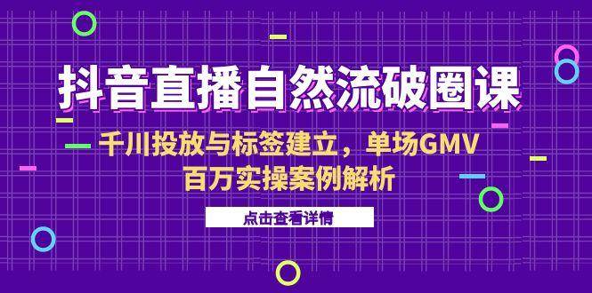 （15136期）抖音直播自然流破圈课-6月，千川投放与标签建立，单场GMV百万实操案例解析-三月轻创