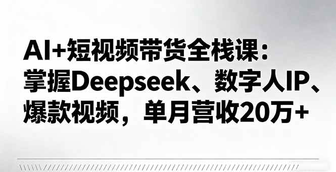 （16180期）AI+短视频带货全栈课：掌握Deepseek、数字人IP、爆款视频，单月营收20万+-三月轻创
