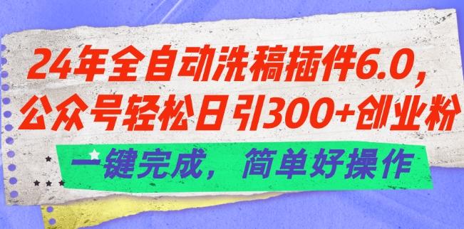 24年全自动洗稿插件6.0.公众号轻松日引300+创业粉，一键完成，简单好操作【揭秘】-三月轻创
