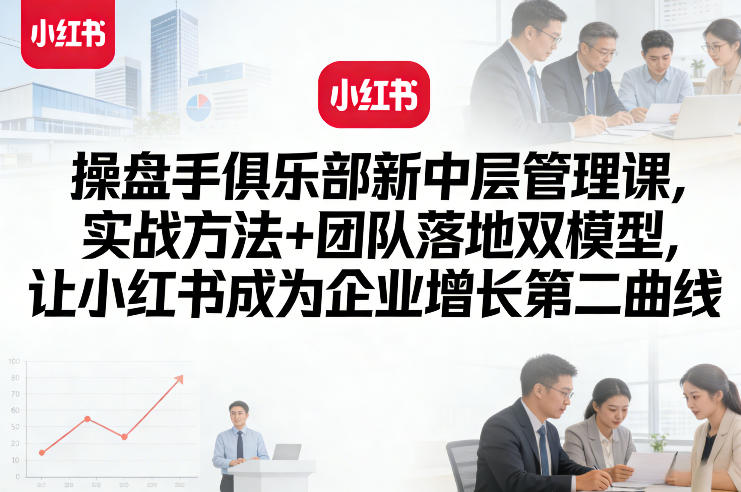 操盘手俱乐部新中层管理课，实战方法+团队落地双模型，让小红书成为企业增长第二曲线-三月轻创