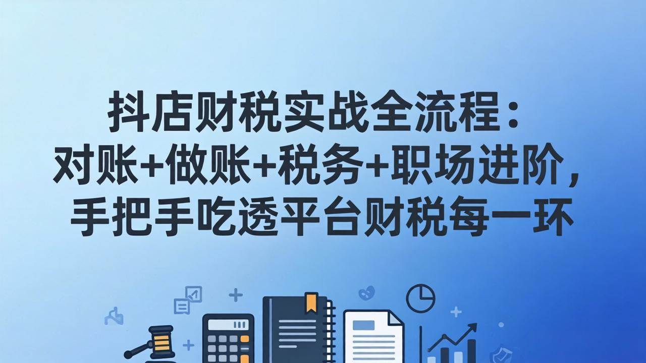 (17677期)抖店财税实操全流程:对账+做账+税务+职场进阶,手把手吃透平台财税每一环-三月轻创