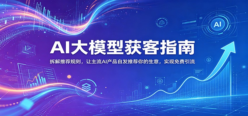 AI大模型获客指南：拆解推荐规则，让主流AI产品自发推荐你的生意 ，实现免费引流-三月轻创
