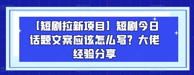 【短剧拉新项目】短剧今日话题文案应该怎么写？大佬经验分享-三月轻创