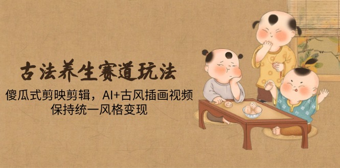 古法养生赛道玩法，傻瓜式剪映剪辑，AI+古风插画视频，保持统一风格变现-三月轻创