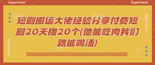 短剧搬运大佬经验分享付费短剧20天撸20个(他能吃肉我们就能喝汤)-三月轻创