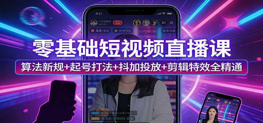 零基础短视频直播课：算法新规+起号打法+抖加投放+剪辑特效全精通-三月轻创
