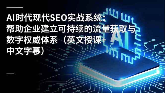 （16760期）AI时代现代SEO实战系统：帮助企业建立可持续的流量获取与数字权威体系（英文授课+中文字幕）-三月轻创
