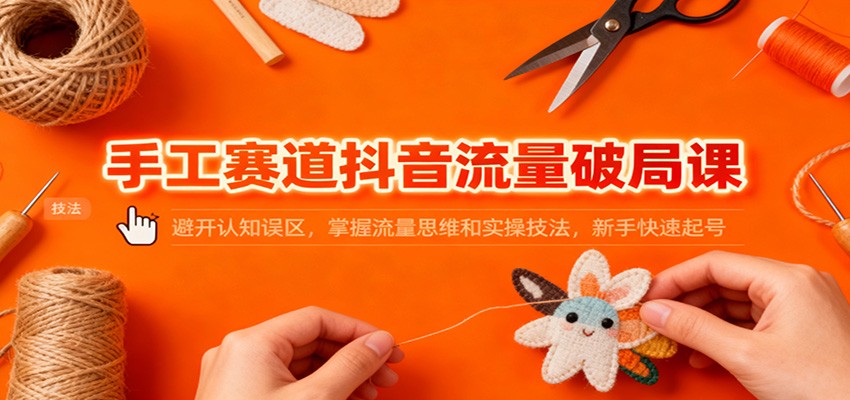 手工赛道抖音流量破局课：避开认知误区，掌握流量思维和实操技法，新手快速起号-三月轻创