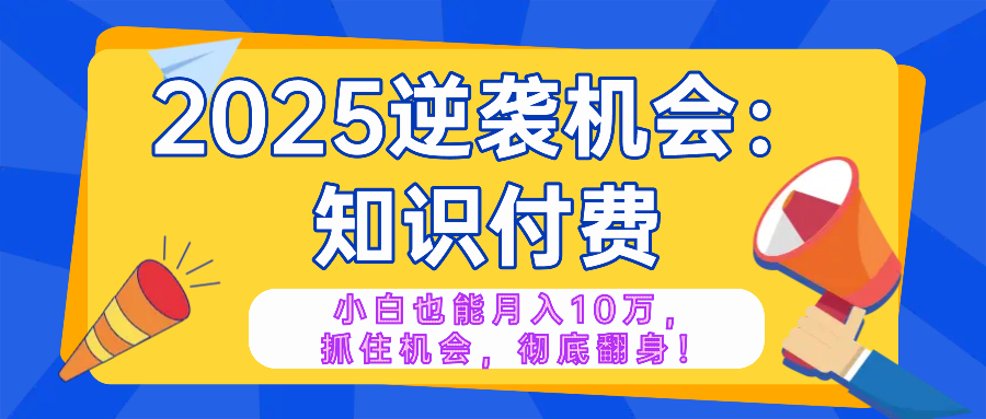 2025逆袭项目——知识付费，小白也能月入10万年入百万，抓住机会彻底翻...-三月轻创