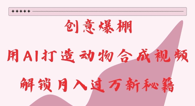 创意爆棚，用AI打造动物合成视频，解锁月入过W新秘籍【揭秘】-三月轻创