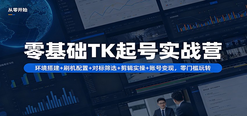 零基础TK起号实战营：环境搭建+ 刷机配置+对标筛选+剪辑实操+账号变现，零门槛玩转-三月轻创