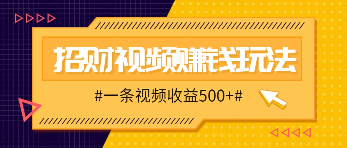 招财视频赚钱玩法，一条视频收益500+，零门槛小白也能学会-三月轻创