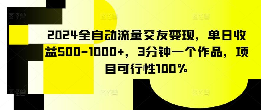 2024全自动流量交友变现，单日收益500-1000+，3分钟一个作品，项目可行性100%【揭秘】-三月轻创