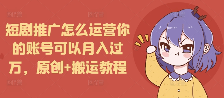 短剧推广怎么运营你的账号可以月入过万，原创+搬运教程-三月轻创