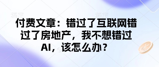 付费文章：错过了互联网错过了房地产，我不想错过AI，该怎么办？-三月轻创