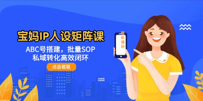 （14821期）宝妈IP人设矩阵课：ABC号搭建，批量SOP，私域转化高效闭环-三月轻创