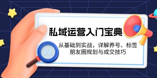 私域运营入门宝典：从基础到实战，详解养号、标签、朋友圈规划与成交技巧-三月轻创