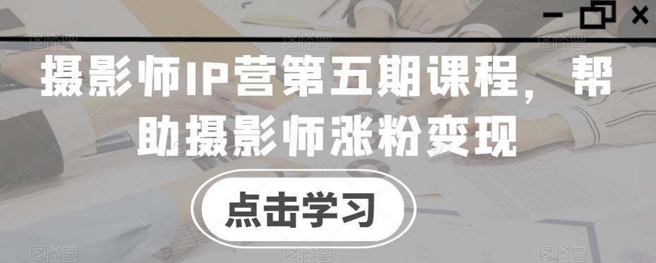 摄影师IP营第五期课程，帮助摄影师涨粉变现-三月轻创