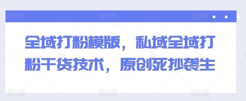 全域打粉模版，私域全域打粉干货技术，原创死抄袭生-三月轻创