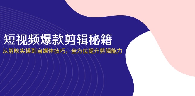 短视频爆款剪辑秘籍，从剪映实操到自媒体技巧，全方位提升剪辑能力-三月轻创