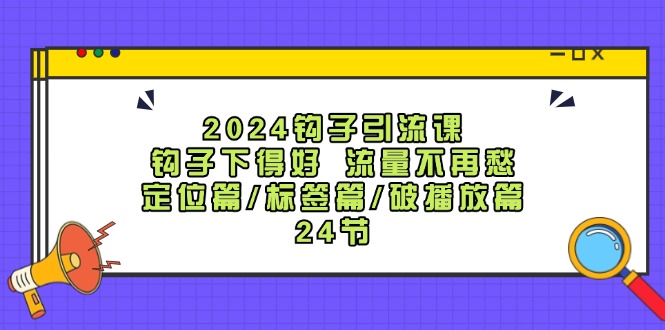 2024钩子引流课：钩子下得好流量不再愁，定位篇/标签篇/破播放篇/24节-三月轻创