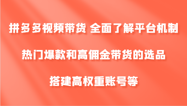 拼多多视频带货 全面了解平台机制、热门爆款和高佣金带货的选品，搭建高权重账号等-三月轻创