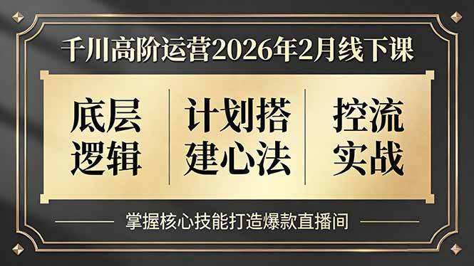 （17318期）千川高阶运营2026年2月线下课，底层逻辑、计划搭建心法、控流实战，掌握核心技能打造爆款直播间-三月轻创