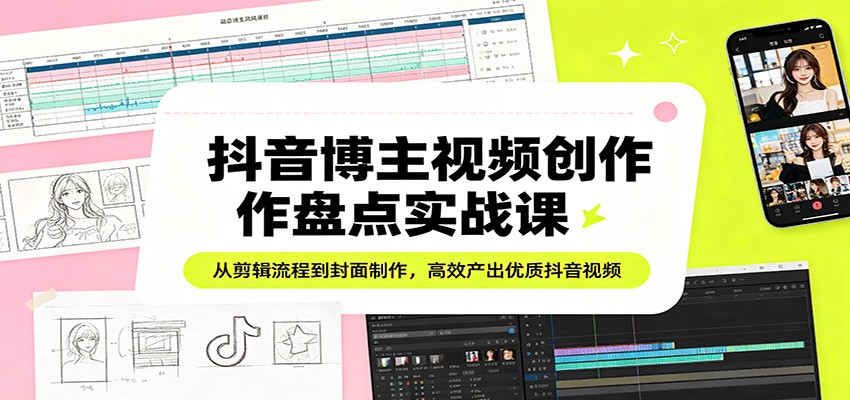 抖音博主视频创作盘点实战课：从剪辑流程到封面制作，高效产出优质抖音视频-三月轻创