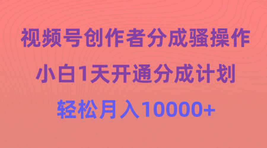 (9656期)视频号创作者分成骚操作，小白1天开通分成计划，轻松月入10000+-三月轻创