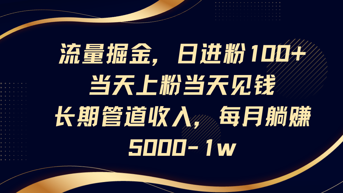 流量掘金，日进粉100+,当天上粉当天见钱，长期管道收入，每月躺赚5000-1w-三月轻创