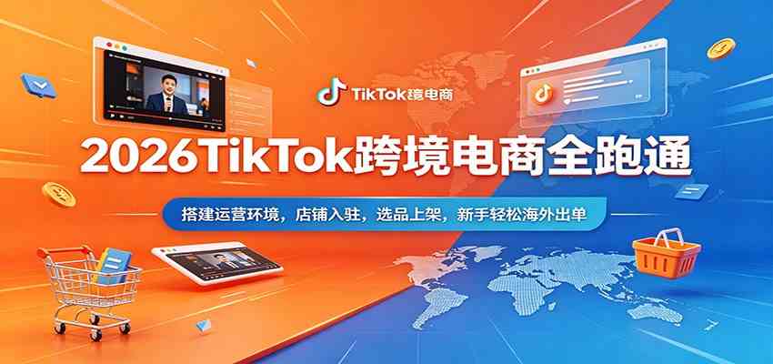 2026TikTok跨境电商全跑通：搭建运营环境，店铺入驻，选品上架，新手轻松海外出单-三月轻创