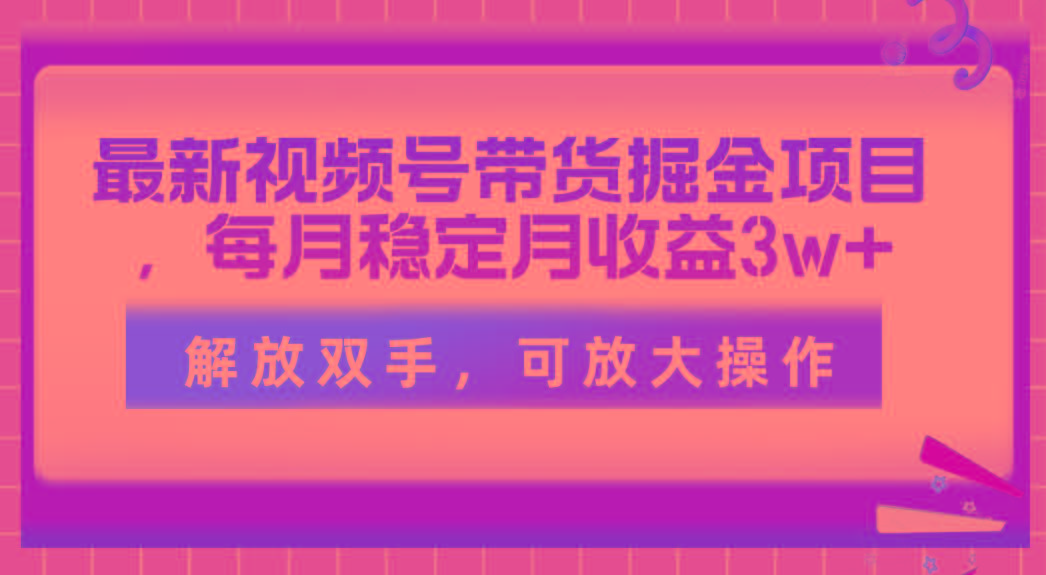最新视频号带货掘金项目，每月稳定月收益3w+，解放双手，可放大操作-三月轻创