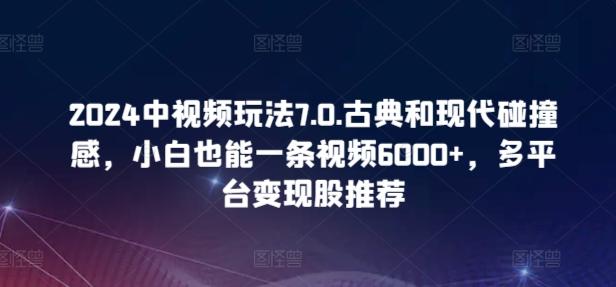 2024中视频玩法7.0.古典和现代碰撞感，小白也能一条视频6000+，多平台变现【揭秘】-三月轻创