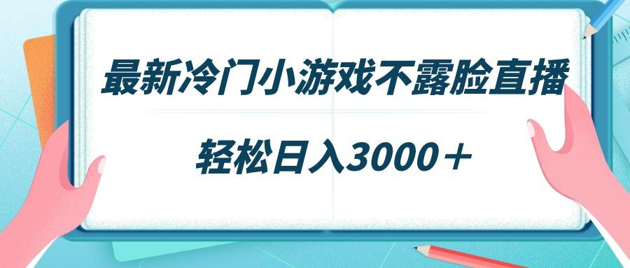 最新冷门小游戏不露脸直播，场观稳定几千，轻松日入3000＋-三月轻创