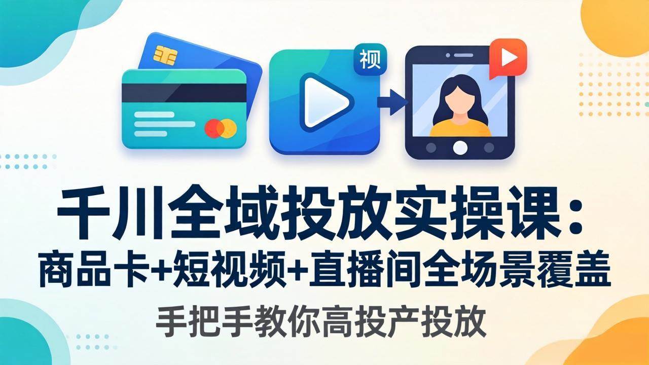 （18274期）千川全域投放实操课-更新4月30：商品卡+短视频+直播间全场景覆盖，手把手教你高投产投放-三月轻创