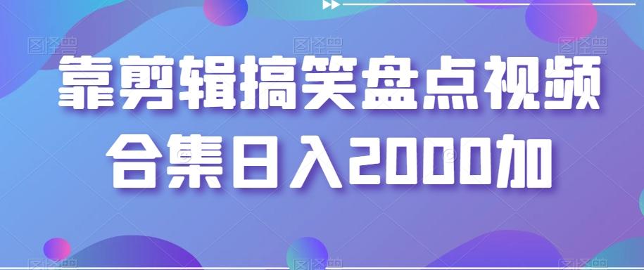 靠剪辑搞笑盘点视频合集日入2000加【揭秘】-三月轻创