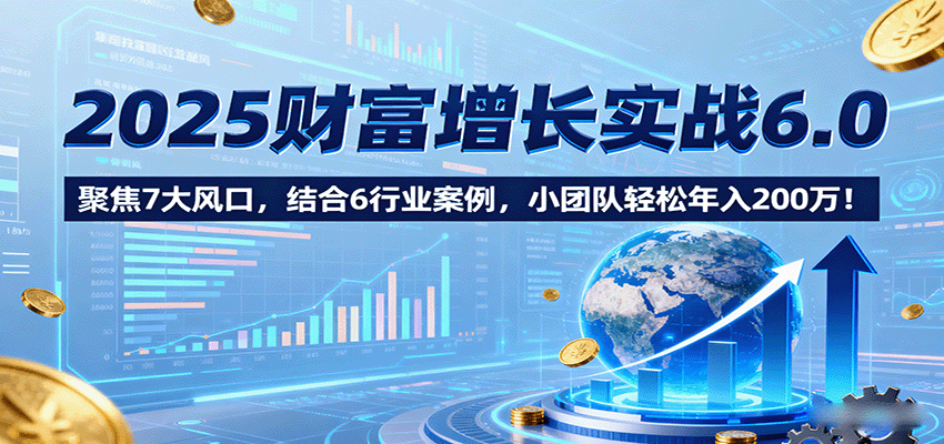 2025财富增长实战6.0，聚焦7大风口，结合6行业案例，小团队轻松年入200万！-三月轻创